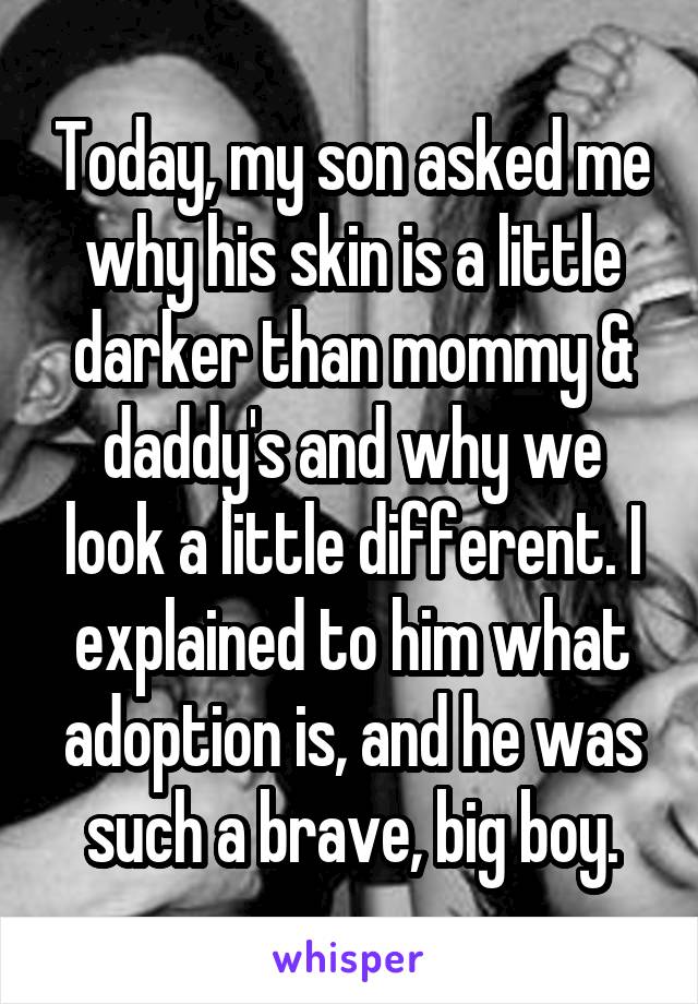 Today, my son asked me why his skin is a little darker than mommy & daddy's and why we look a little different. I explained to him what adoption is, and he was such a brave, big boy.