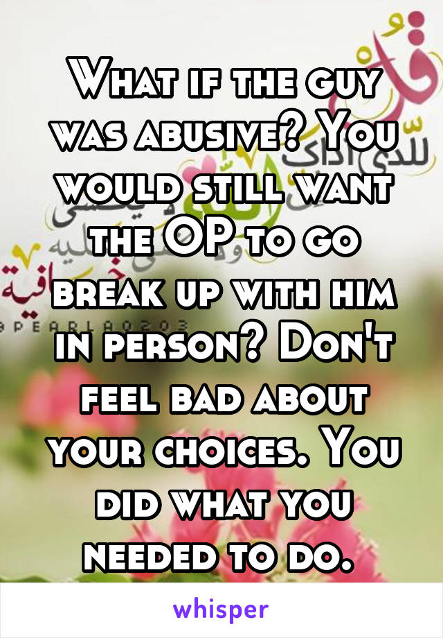 What if the guy was abusive? You would still want the OP to go break up with him in person? Don't feel bad about your choices. You did what you needed to do. 