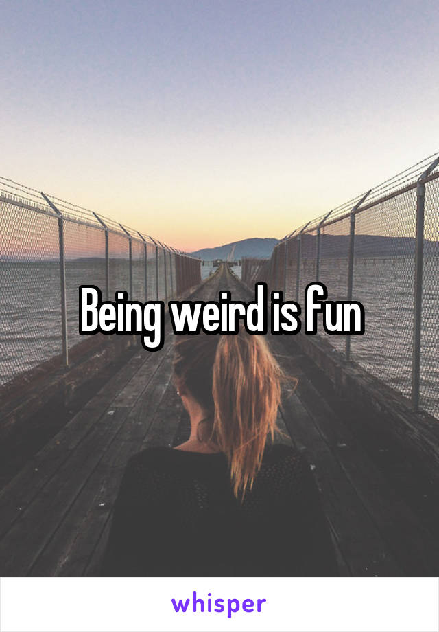 Being weird is fun