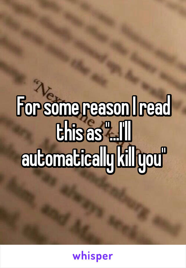 For some reason I read this as "...I'll automatically kill you"