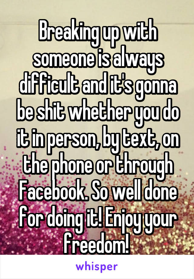 Breaking up with someone is always difficult and it's gonna be shit whether you do it in person, by text, on the phone or through Facebook. So well done for doing it! Enjoy your freedom! 