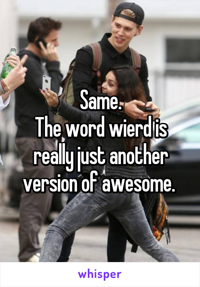 Same.
The word wierd is really just another version of awesome. 