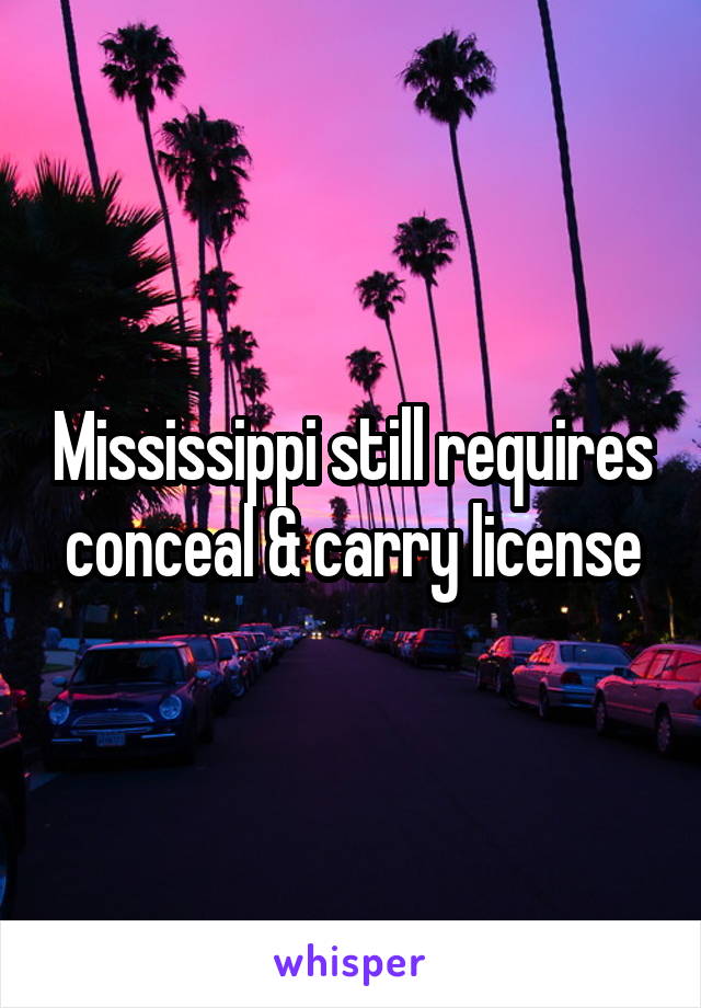 Mississippi still requires conceal & carry license