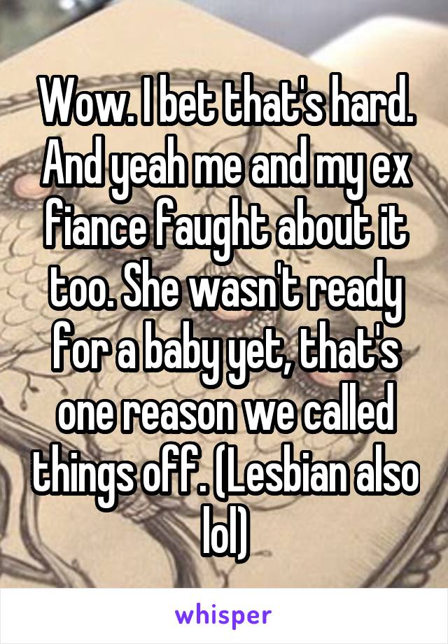 Wow. I bet that's hard. And yeah me and my ex fiance faught about it too. She wasn't ready for a baby yet, that's one reason we called things off. (Lesbian also lol)