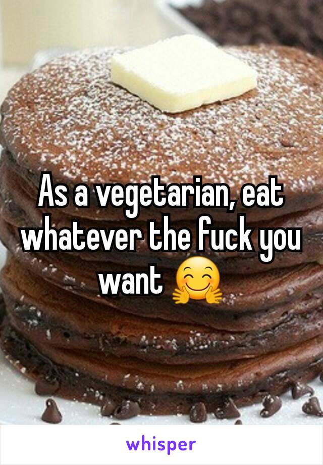 As a vegetarian, eat whatever the fuck you want 🤗