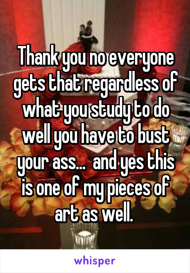 Thank you no everyone gets that regardless of what you study to do well you have to bust your ass...  and yes this is one of my pieces of art as well. 