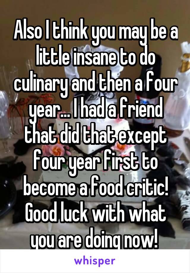 Also I think you may be a little insane to do culinary and then a four year... I had a friend that did that except four year first to become a food critic! Good luck with what you are doing now! 