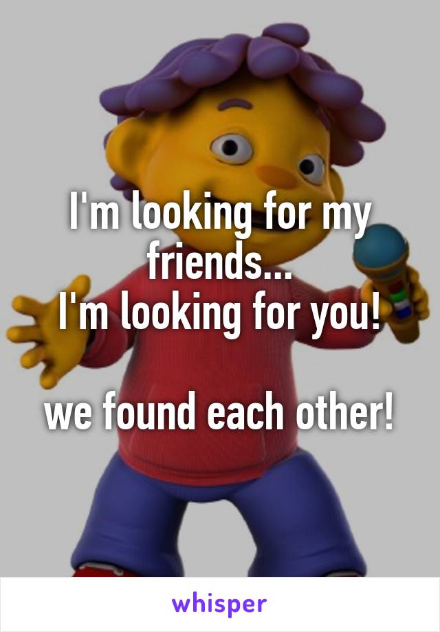 I'm looking for my friends...
I'm looking for you!

we found each other!