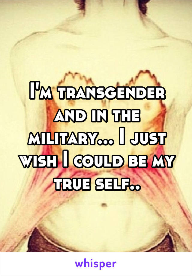 I'm transgender and in the military... I just wish I could be my true self..