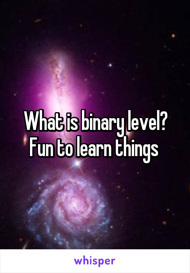 What is binary level? Fun to learn things 