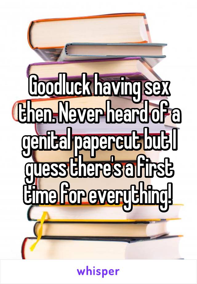 Goodluck having sex then. Never heard of a genital papercut but I guess there's a first time for everything! 
