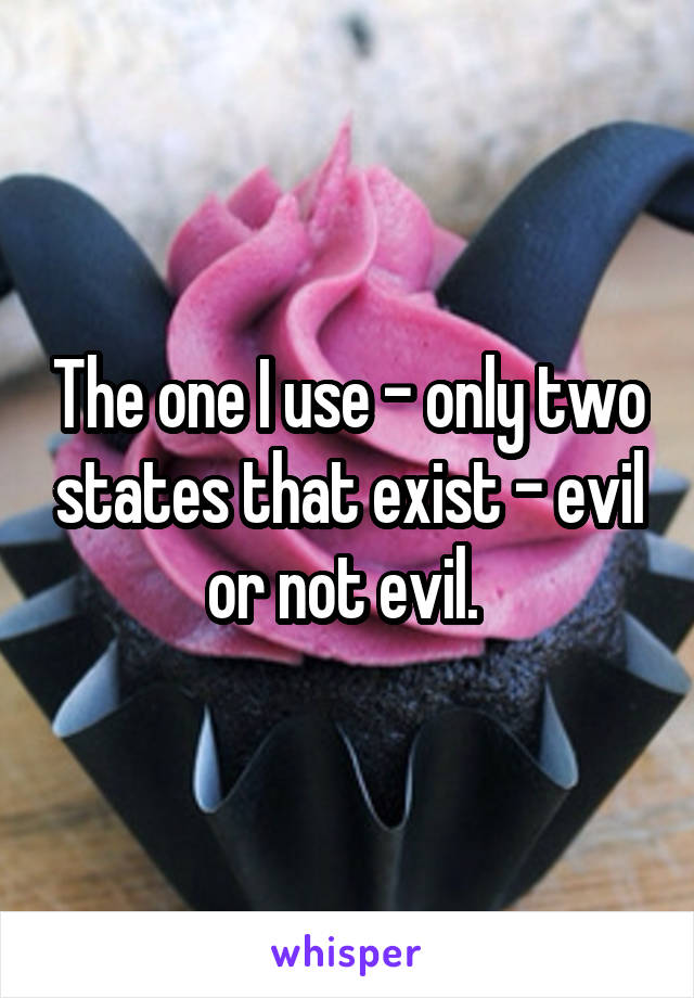 The one I use - only two states that exist - evil or not evil. 