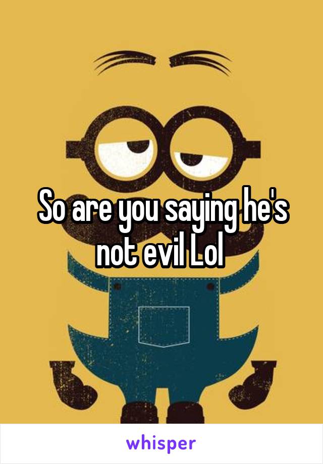 So are you saying he's not evil Lol 