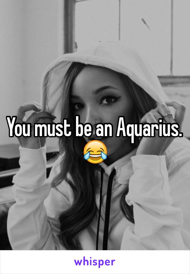 You must be an Aquarius. 😂