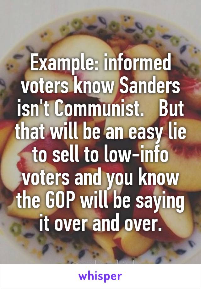 Example: informed voters know Sanders isn't Communist.   But that will be an easy lie to sell to low-info voters and you know the GOP will be saying it over and over.