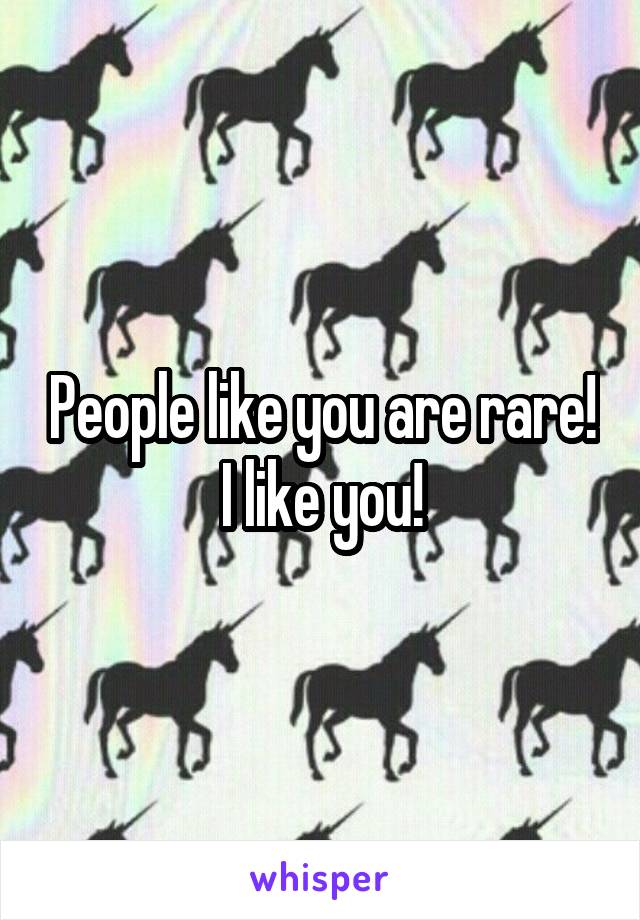 People like you are rare! I like you!