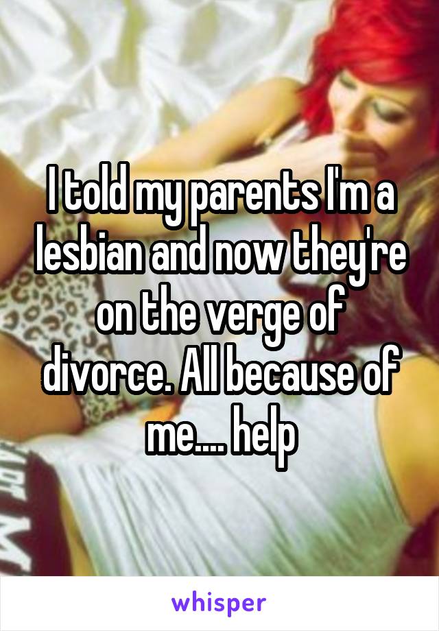 I told my parents I'm a lesbian and now they're on the verge of divorce. All because of me.... help