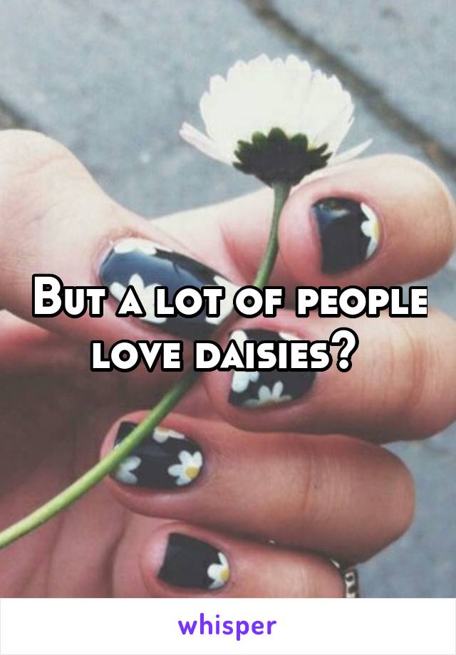 But a lot of people love daisies? 