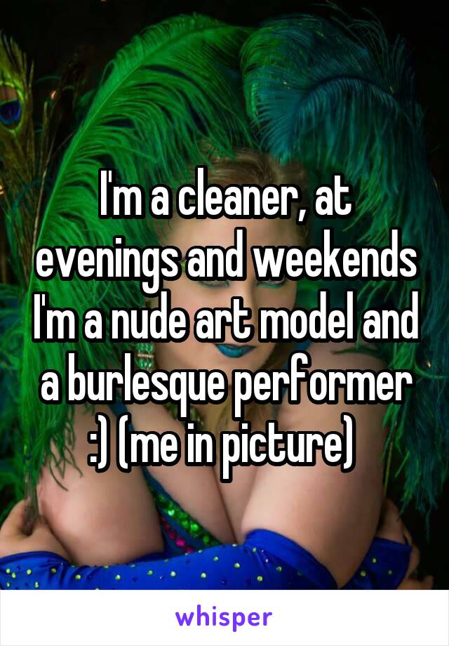 I'm a cleaner, at evenings and weekends I'm a nude art model and a burlesque performer :) (me in picture) 