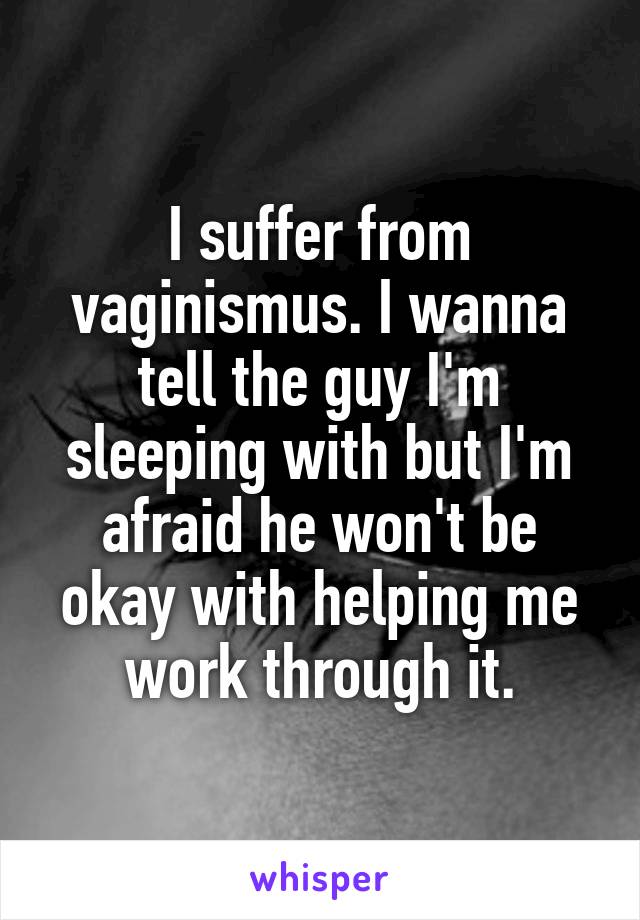 I suffer from vaginismus. I wanna tell the guy I'm sleeping with but I'm afraid he won't be okay with helping me work through it.