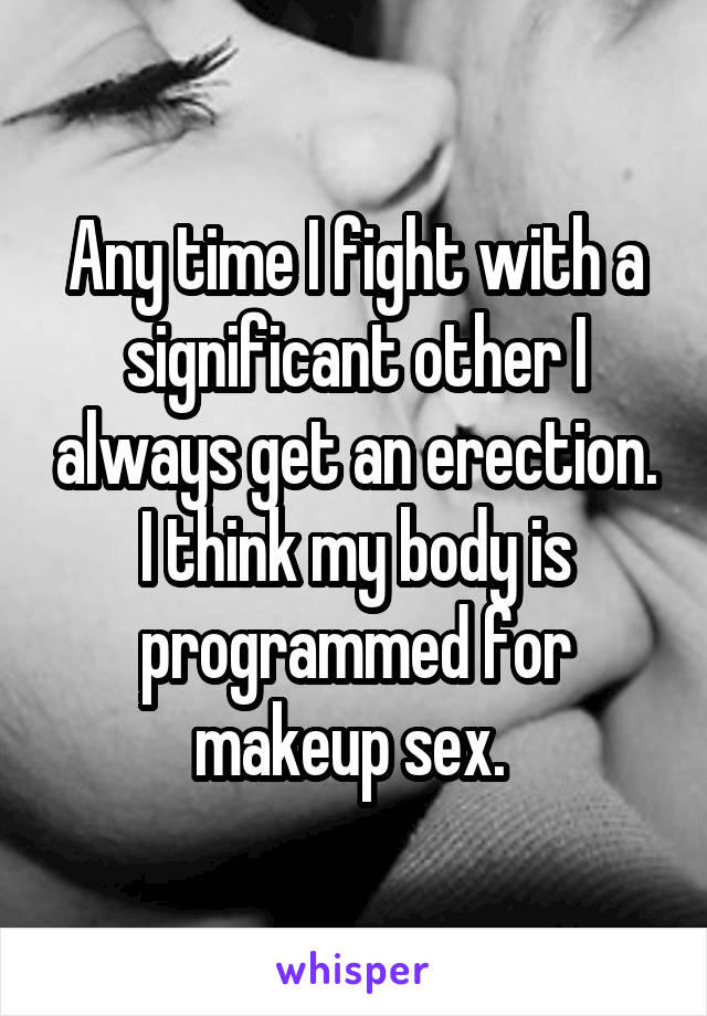 Any time I fight with a significant other I always get an erection. I think my body is programmed for makeup sex. 