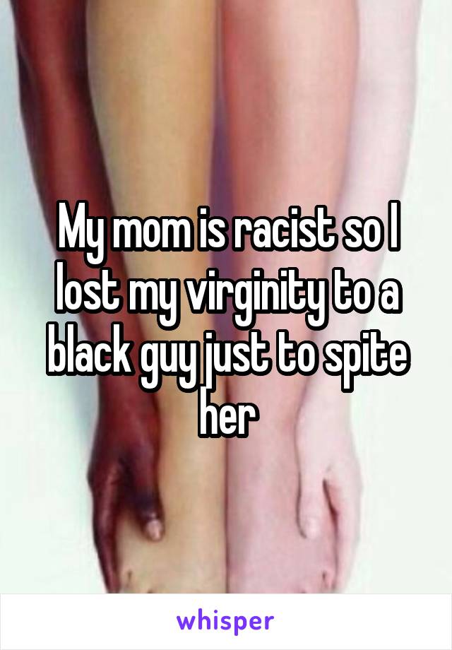 My mom is racist so I lost my virginity to a black guy just to spite her