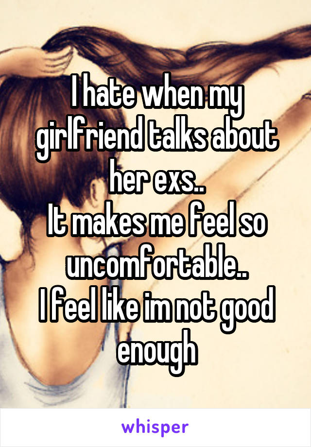 I hate when my girlfriend talks about her exs..
It makes me feel so uncomfortable..
I feel like im not good enough