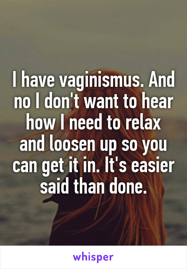 I have vaginismus. And no I don't want to hear how I need to relax and loosen up so you can get it in. It's easier said than done.