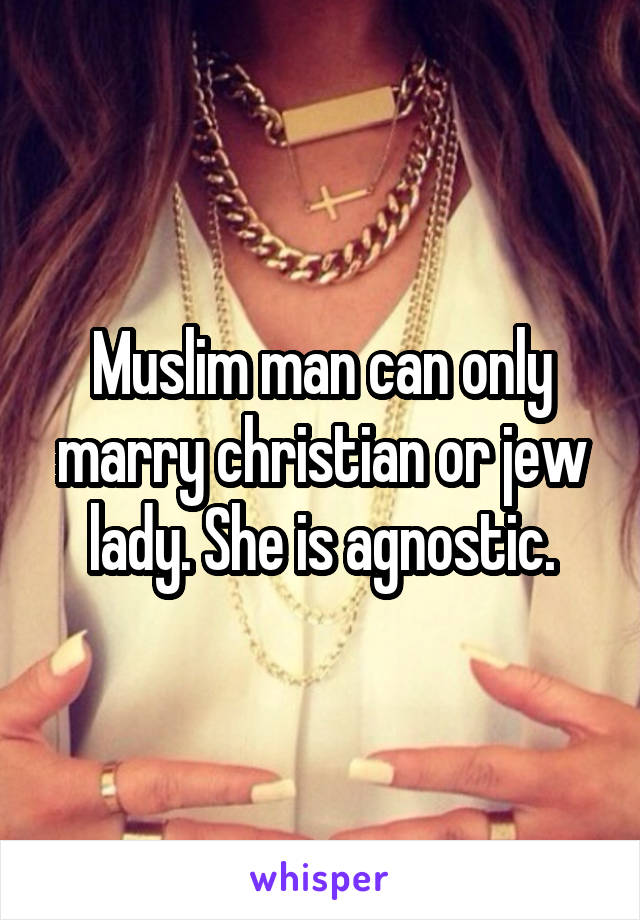Muslim man can only marry christian or jew lady. She is agnostic.