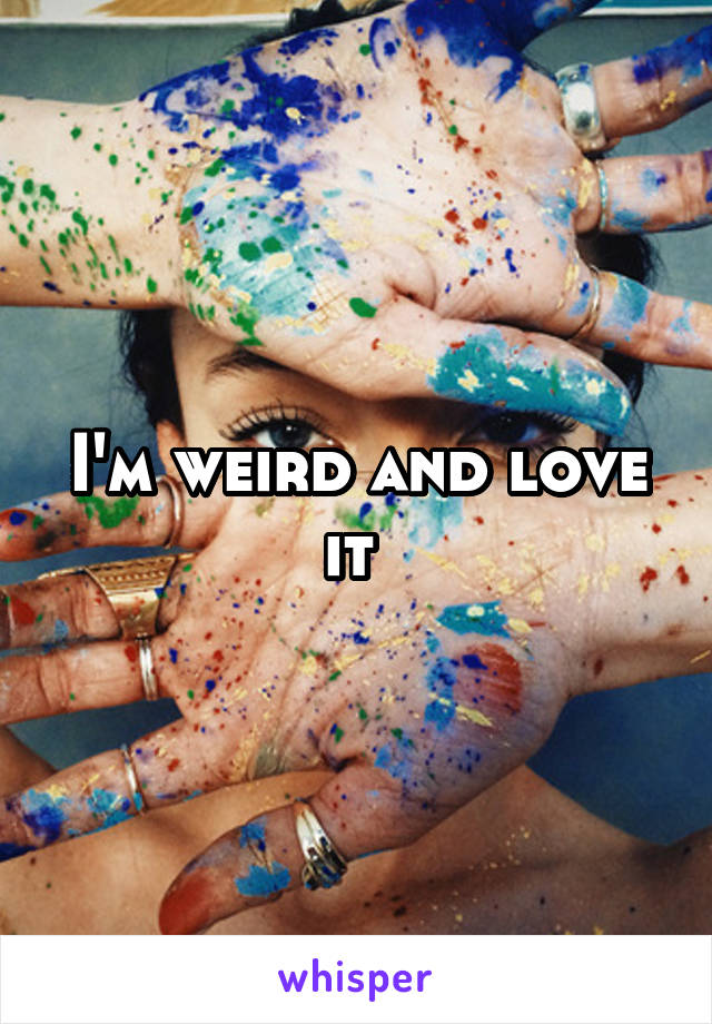 I'm weird and love it 