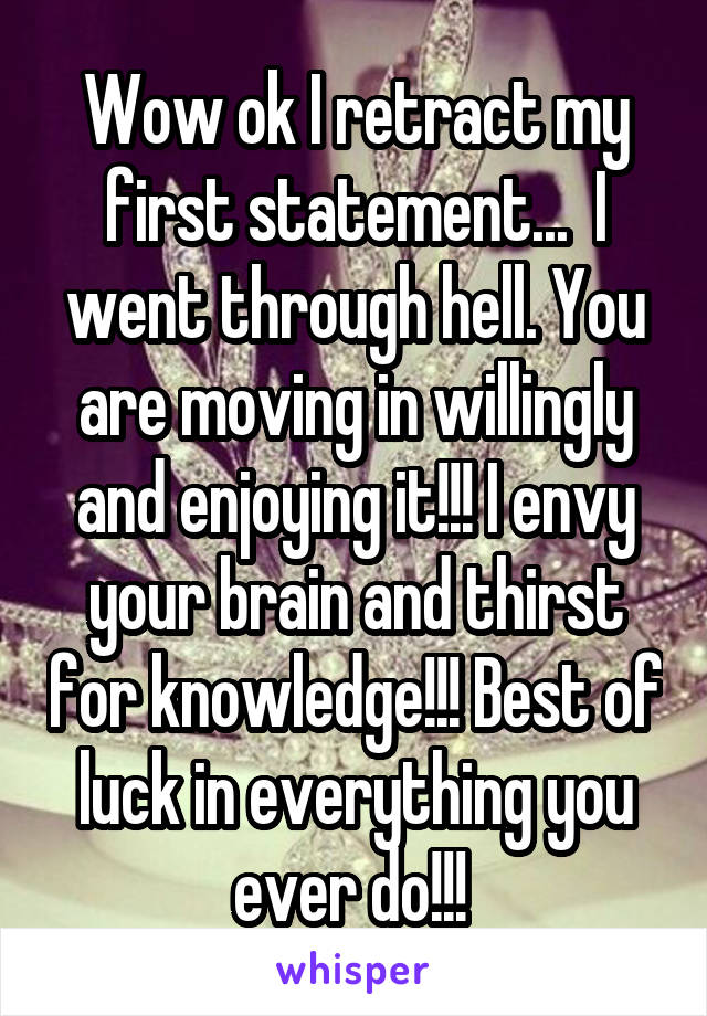 Wow ok I retract my first statement...  I went through hell. You are moving in willingly and enjoying it!!! I envy your brain and thirst for knowledge!!! Best of luck in everything you ever do!!! 