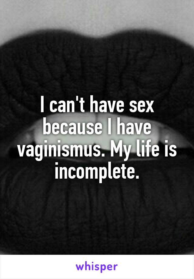 I can't have sex because I have vaginismus. My life is incomplete.