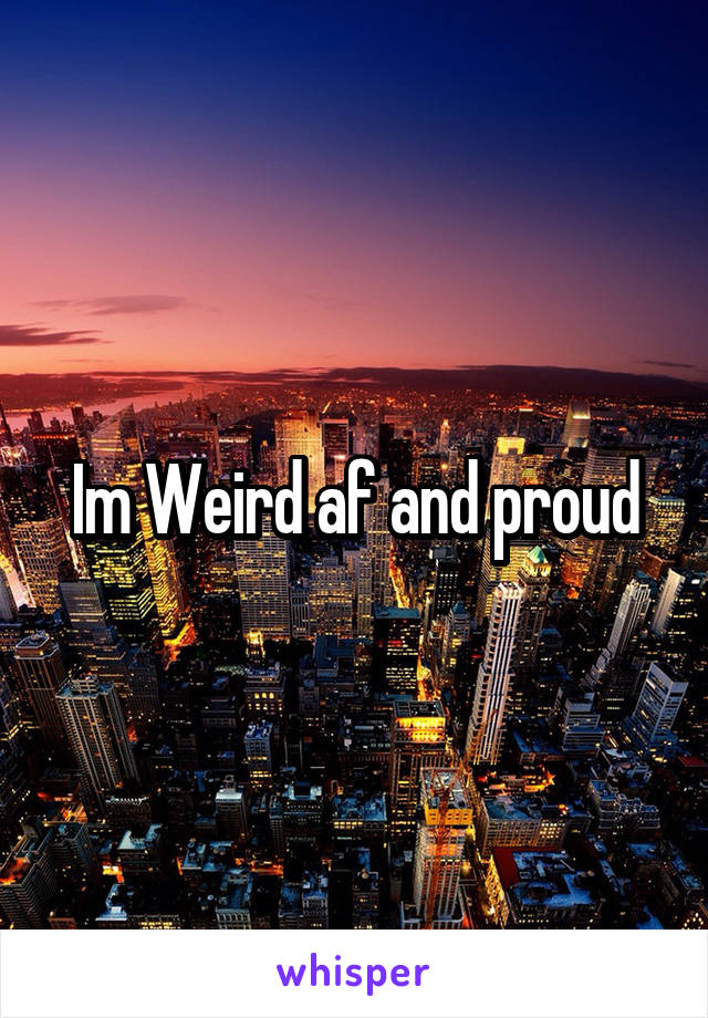 Im Weird af and proud