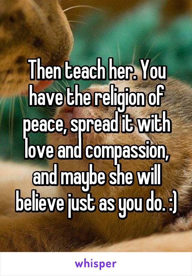 Then teach her. You have the religion of peace, spread it with love and compassion, and maybe she will believe just as you do. :)