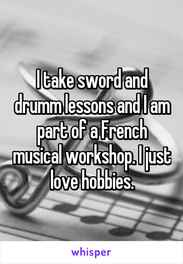 I take sword and drumm lessons and I am part of a French musical workshop. I just love hobbies.