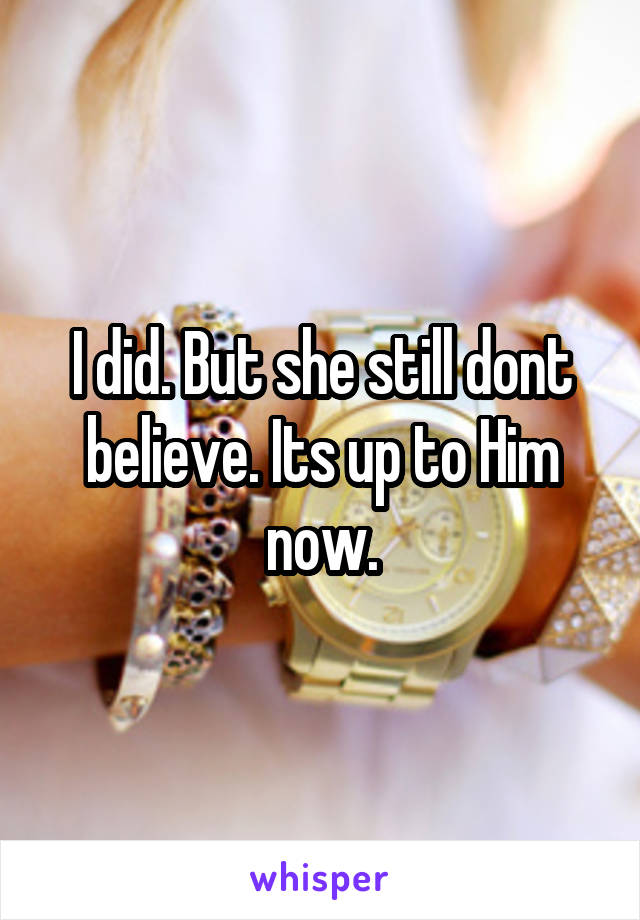 I did. But she still dont believe. Its up to Him now.