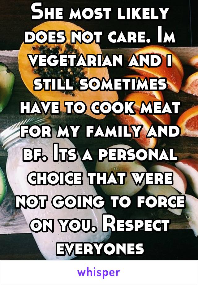 She most likely does not care. Im vegetarian and i still sometimes have to cook meat for my family and bf. Its a personal choice that were not going to force on you. Respect everyones decisions