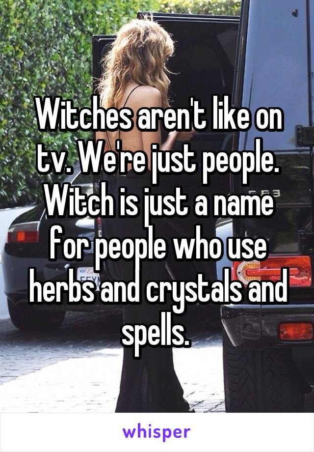 Witches aren't like on tv. We're just people. Witch is just a name for people who use herbs and crystals and spells. 