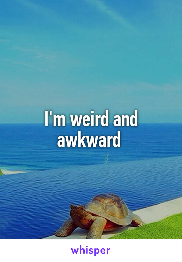 I'm weird and awkward 