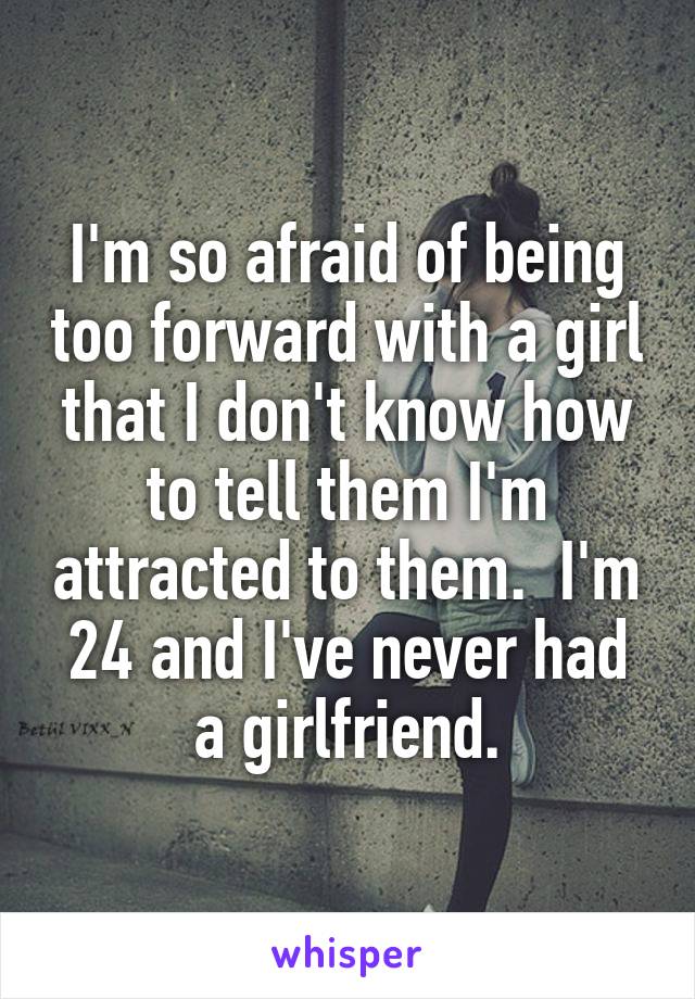 I'm so afraid of being too forward with a girl that I don't know how to tell them I'm attracted to them.  I'm 24 and I've never had a girlfriend.