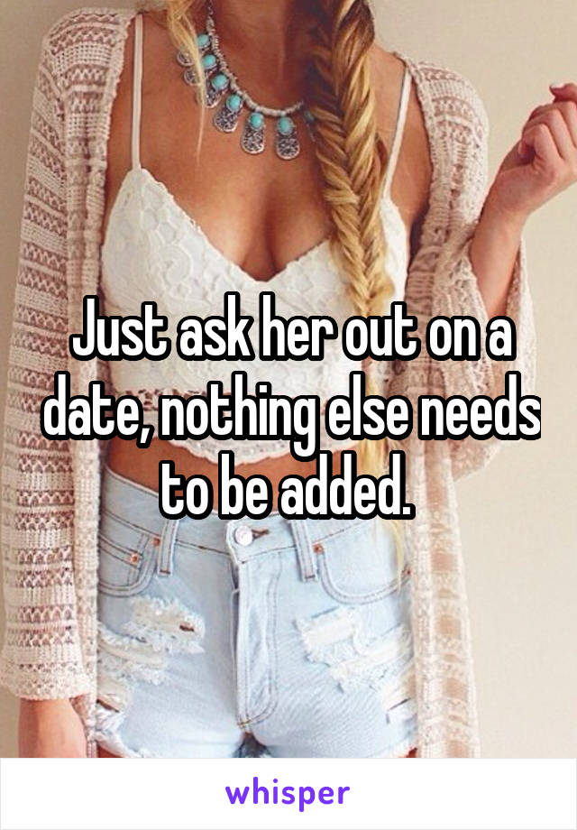 Just ask her out on a date, nothing else needs to be added. 