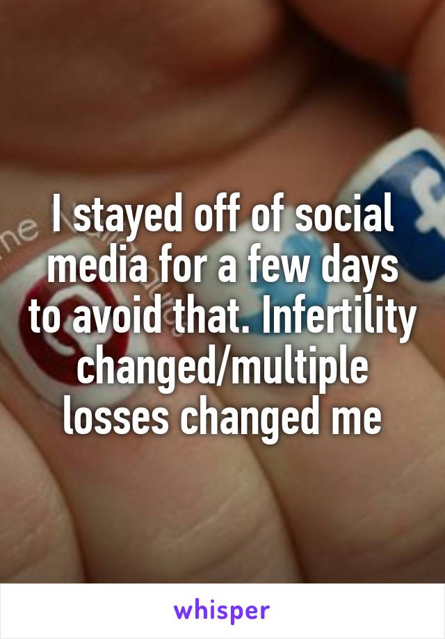 I stayed off of social media for a few days to avoid that. Infertility changed/multiple losses changed me