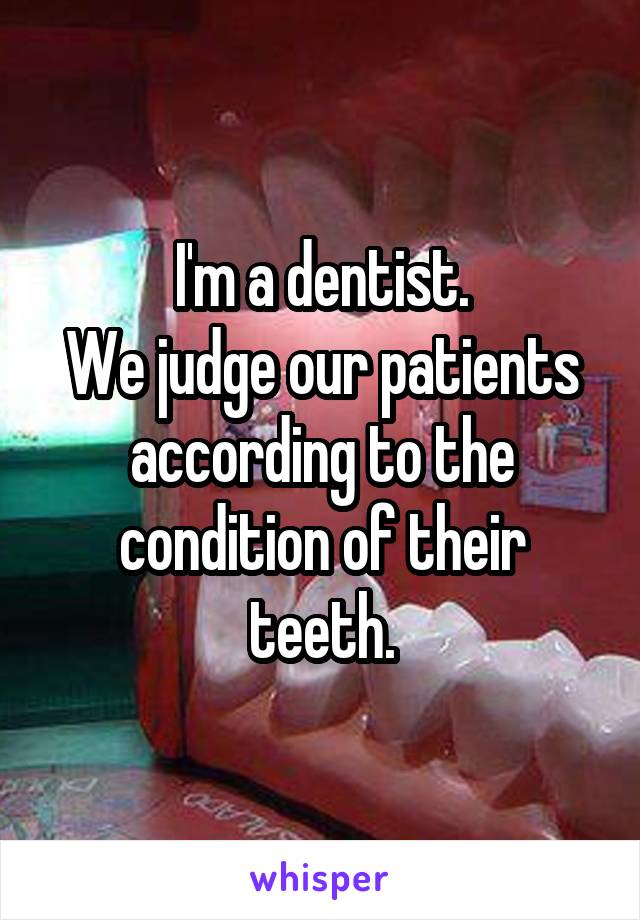 I'm a dentist.
We judge our patients according to the condition of their teeth.