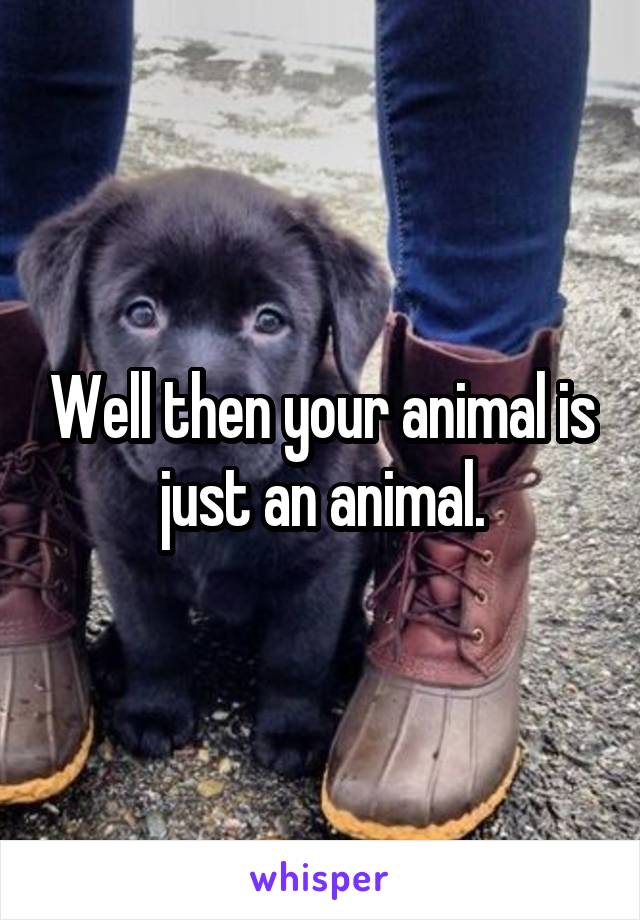 Well then your animal is just an animal.
