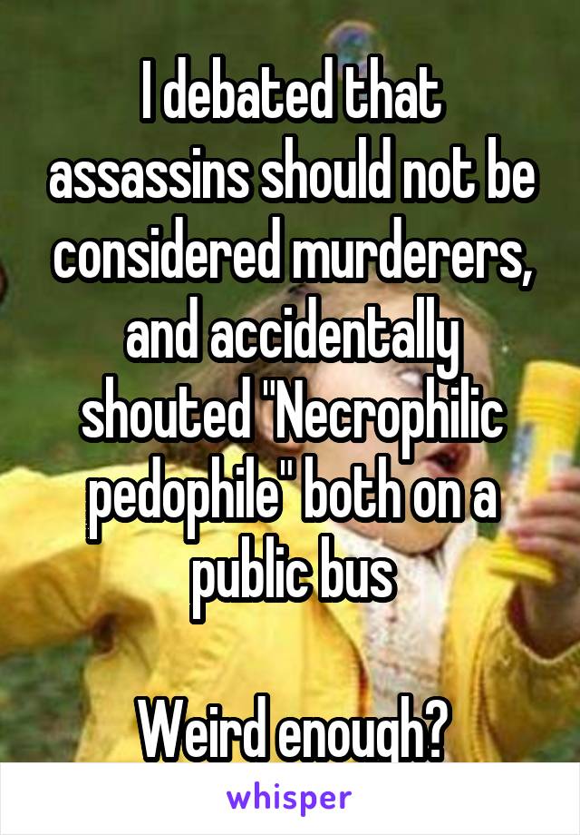 I debated that assassins should not be considered murderers, and accidentally shouted "Necrophilic pedophile" both on a public bus

Weird enough?