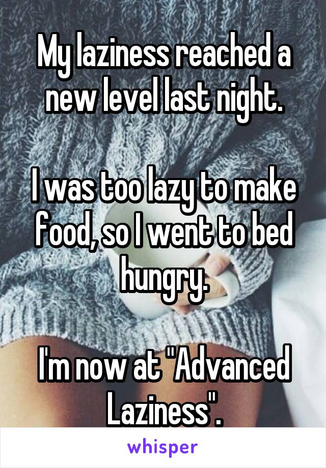 My laziness reached a new level last night.

I was too lazy to make food, so I went to bed hungry.

I'm now at "Advanced Laziness".