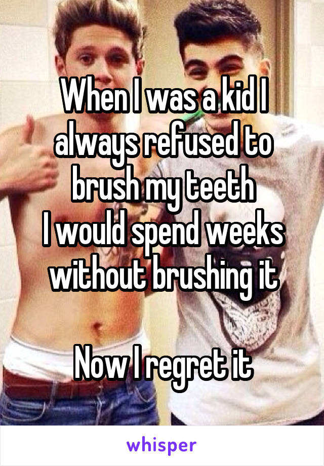 When I was a kid I always refused to brush my teeth
I would spend weeks without brushing it

Now I regret it