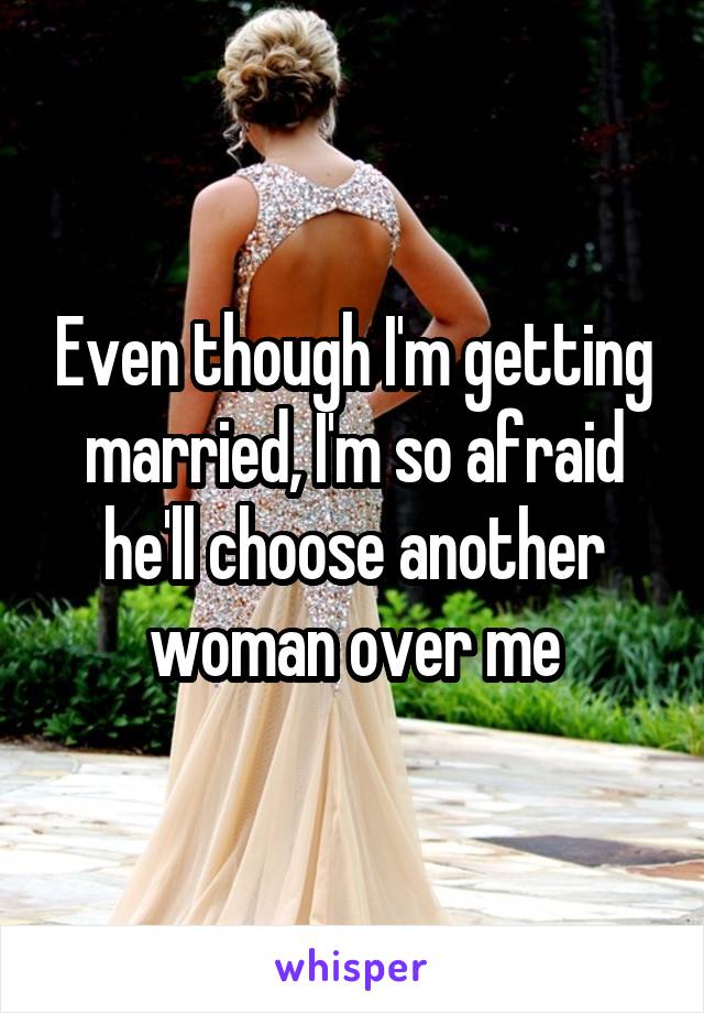 Even though I'm getting married, I'm so afraid he'll choose another woman over me