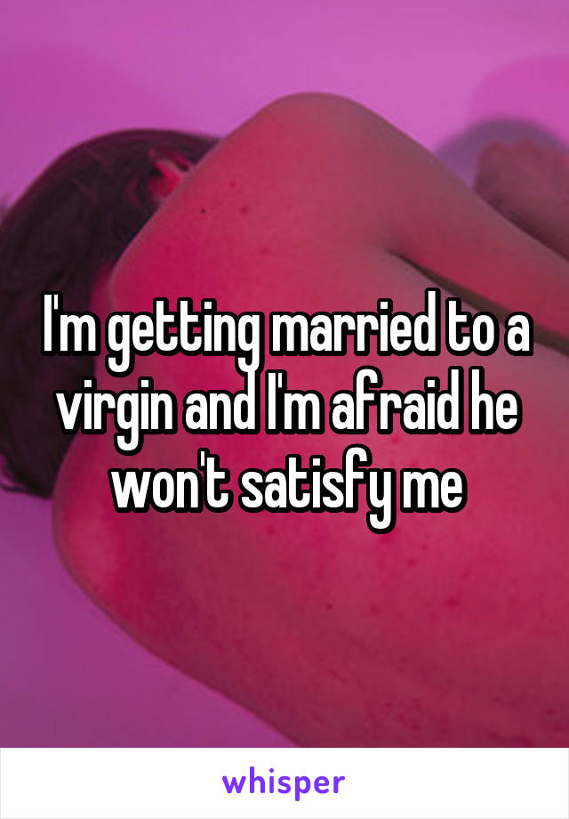 I'm getting married to a virgin and I'm afraid he won't satisfy me