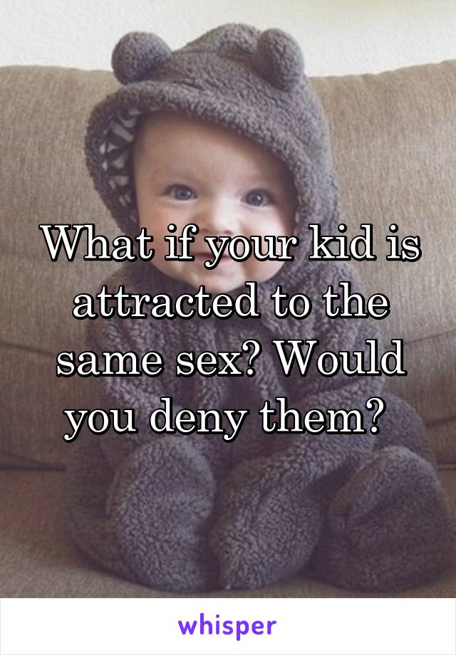What if your kid is attracted to the same sex? Would you deny them? 